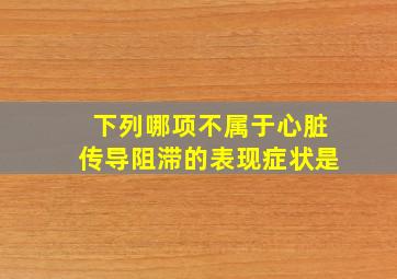 下列哪项不属于心脏传导阻滞的表现症状是