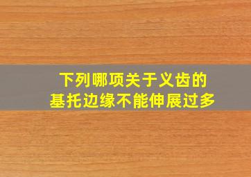 下列哪项关于义齿的基托边缘不能伸展过多