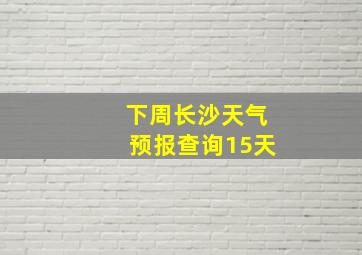 下周长沙天气预报查询15天