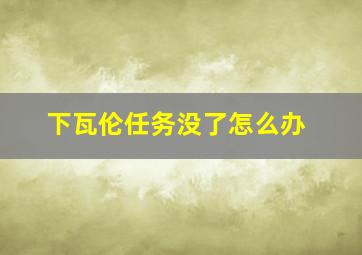 下瓦伦任务没了怎么办