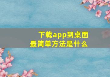 下载app到桌面最简单方法是什么