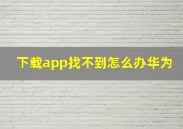 下载app找不到怎么办华为