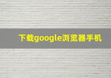 下载google浏览器手机