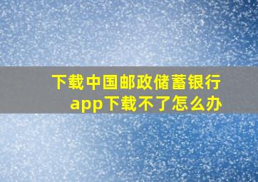 下载中国邮政储蓄银行app下载不了怎么办