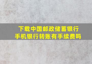 下载中国邮政储蓄银行手机银行转账有手续费吗