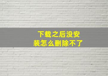 下载之后没安装怎么删除不了