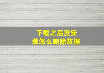 下载之后没安装怎么删除数据