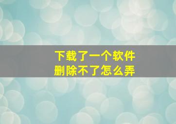 下载了一个软件删除不了怎么弄