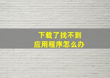 下载了找不到应用程序怎么办