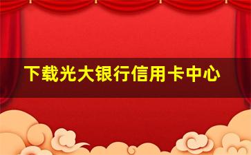 下载光大银行信用卡中心