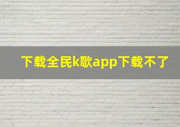 下载全民k歌app下载不了