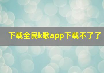 下载全民k歌app下载不了了