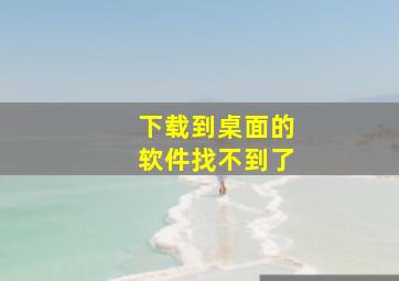 下载到桌面的软件找不到了