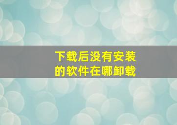 下载后没有安装的软件在哪卸载