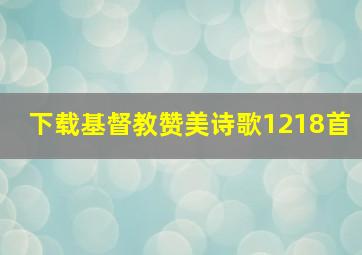 下载基督教赞美诗歌1218首