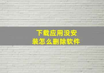 下载应用没安装怎么删除软件