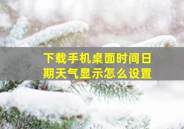 下载手机桌面时间日期天气显示怎么设置