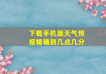 下载手机版天气预报精确到几点几分