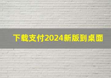 下载支付2024新版到桌面