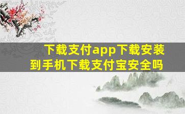 下载支付app下载安装到手机下载支付宝安全吗