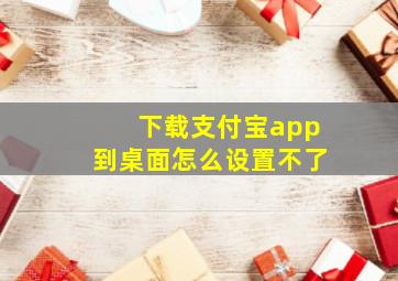 下载支付宝app到桌面怎么设置不了