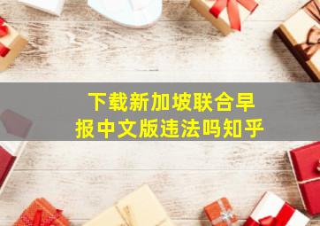 下载新加坡联合早报中文版违法吗知乎