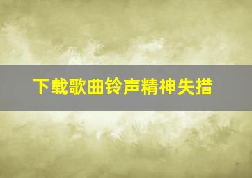 下载歌曲铃声精神失措