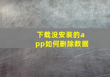 下载没安装的app如何删除数据