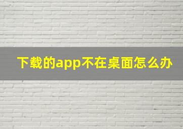 下载的app不在桌面怎么办