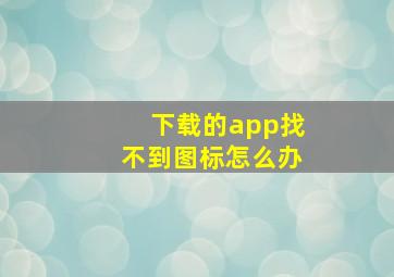 下载的app找不到图标怎么办