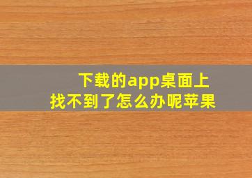 下载的app桌面上找不到了怎么办呢苹果