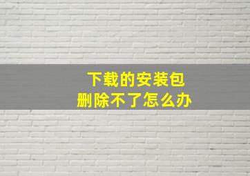 下载的安装包删除不了怎么办