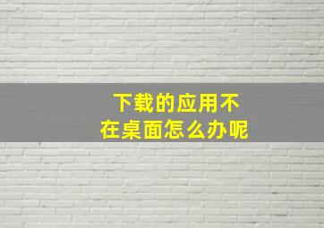 下载的应用不在桌面怎么办呢