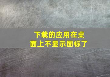 下载的应用在桌面上不显示图标了