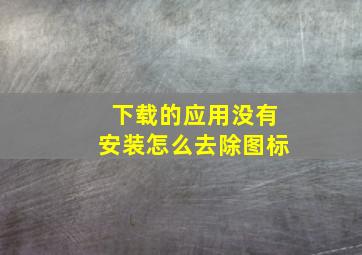 下载的应用没有安装怎么去除图标