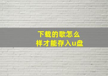 下载的歌怎么样才能存入u盘