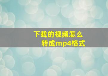 下载的视频怎么转成mp4格式