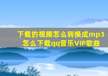 下载的视频怎么转换成mp3怎么下载qq音乐VIP歌曲