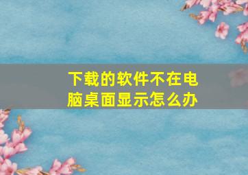 下载的软件不在电脑桌面显示怎么办