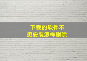 下载的软件不想安装怎样删除