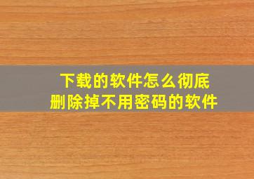 下载的软件怎么彻底删除掉不用密码的软件