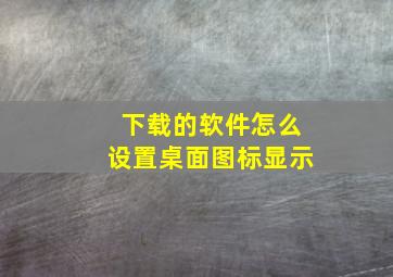 下载的软件怎么设置桌面图标显示