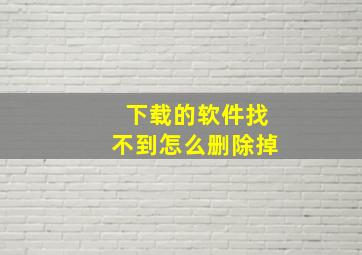 下载的软件找不到怎么删除掉