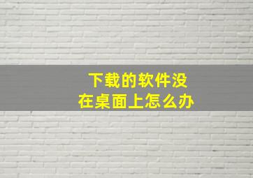 下载的软件没在桌面上怎么办