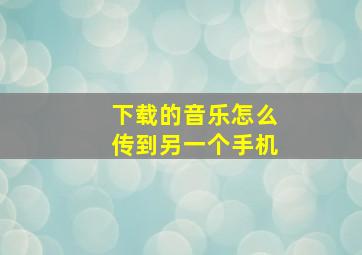 下载的音乐怎么传到另一个手机