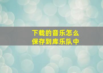 下载的音乐怎么保存到库乐队中