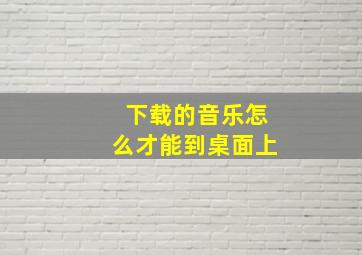 下载的音乐怎么才能到桌面上