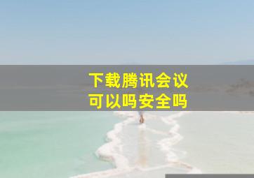 下载腾讯会议可以吗安全吗