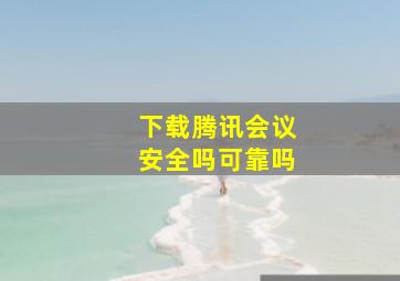 下载腾讯会议安全吗可靠吗