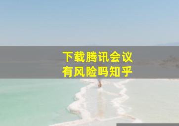 下载腾讯会议有风险吗知乎